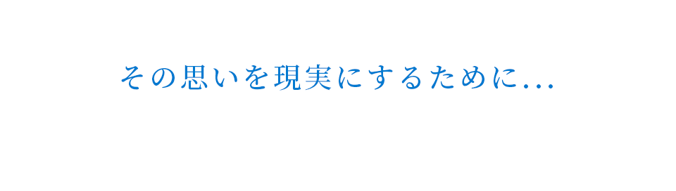 その思いを現実にするために...
