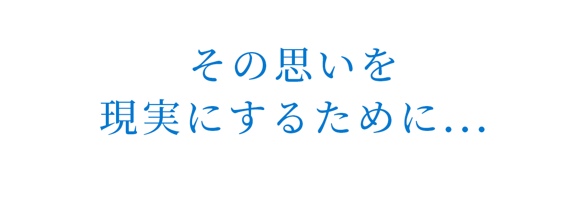 その思いを現実にするために...