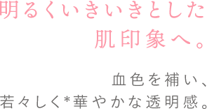 明るくいきいきとした肌印象へ 血色を補い、若々しく*1華やかな透明感。