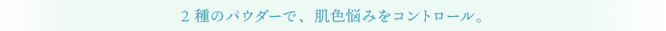2種のパウダーで、肌色悩みをコントロール。