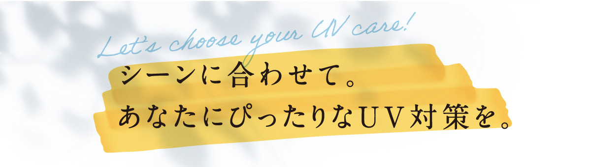 シーンに合わせて。あなたにぴったりなUV対策を。