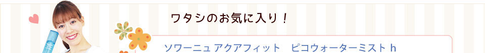 ワタシのお気に入り！ ソワーニュ アクアフィット　ピコウォーターミスト ｈ