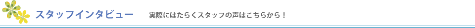 スタッフインタビュー 実際にはたらくスタッフの声はこちらから！
